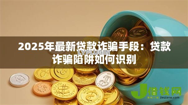 2025年最新贷款诈骗手段：贷款诈骗陷阱如何识别