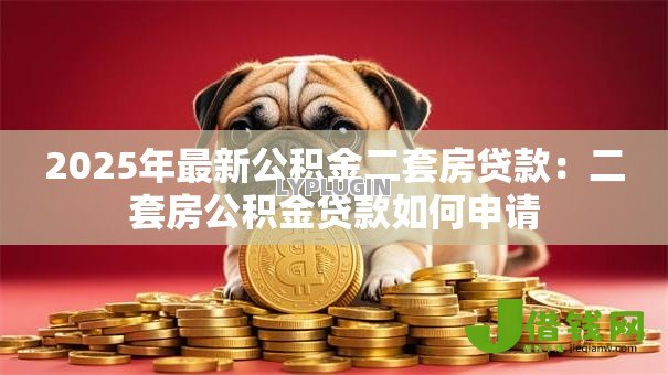 2025年最新公积金二套房贷款:二套房公积金贷款如何申请 2025年最新公积金二套房贷款:二套房公积金贷款如何申请
