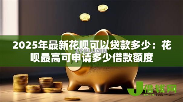 2025年最新花呗可以贷款多少：花呗最高可申请多少借款额度