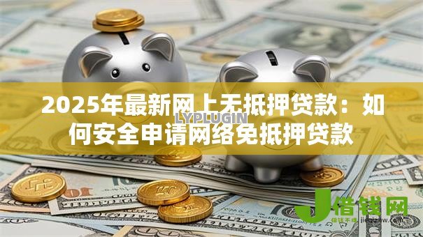 2025年最新网上无抵押贷款:如何安全申请网络免抵押贷款 2025年最新网上无抵押贷款:如何安全申请网络免抵押贷款