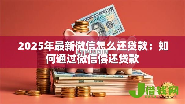 2025年最新微信怎么还贷款:如何通过微信偿还贷款 2025年最新微信怎么还贷款:如何通过微信偿还贷款