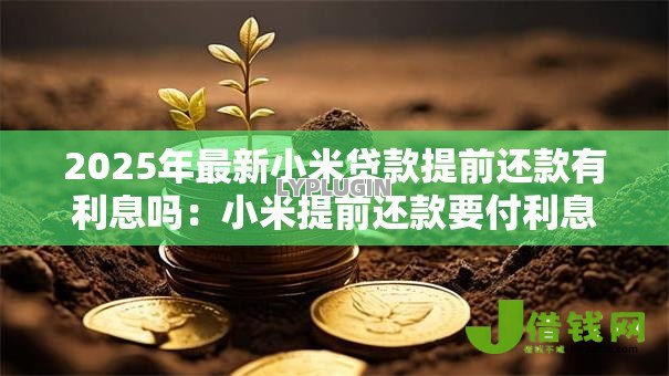 2025年最新小米贷款提前还款有利息吗:小米提前还款要付利息吗 2025年最新小米贷款提前还款有利息吗:小米提前还款要付利息吗