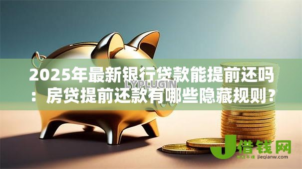 2025年最新银行贷款能提前还吗:房贷提前还款有哪些隐藏规则? 2025年最新银行贷款能提前还吗:房贷提前还款有哪些隐藏规则?