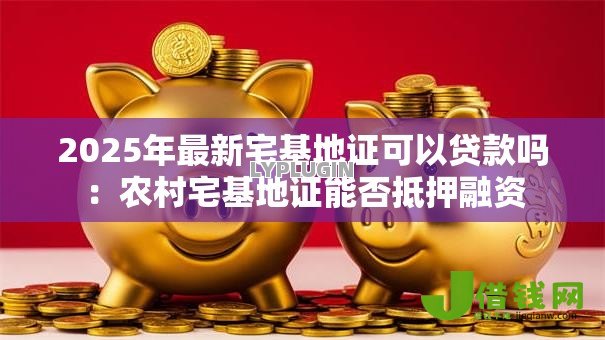 2025年最新宅基地证可以贷款吗:农村宅基地证能否抵押融资 2025年最新宅基地证可以贷款吗:农村宅基地证能否抵押融资