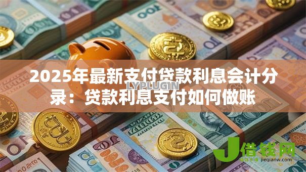2025年最新支付贷款利息会计分录:贷款利息支付如何做账 2025年最新支付贷款利息会计分录:贷款利息支付如何做账