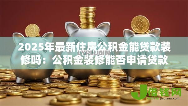2025年最新住房公积金能贷款装修吗：公积金装修能否申请贷款