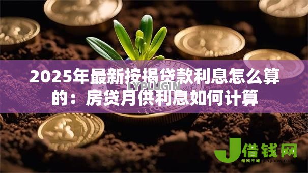 2025年最新按揭贷款利息怎么算的:房贷月供利息如何计算 2025年最新按揭贷款利息怎么算的:房贷月供利息如何计算