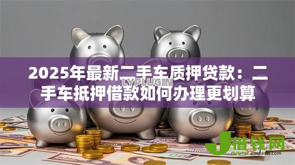 2025年最新二手车质押贷款：二手车抵押借款如何办理更划算