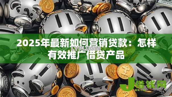 2025年最新如何营销贷款：怎样有效推广借贷产品