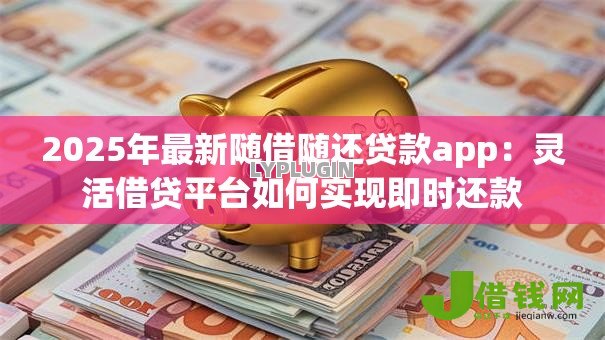 2025年最新随借随还贷款app:灵活借贷平台如何实现即时还款 2025年最新随借随还贷款app:灵活借贷平台如何实现即时还款