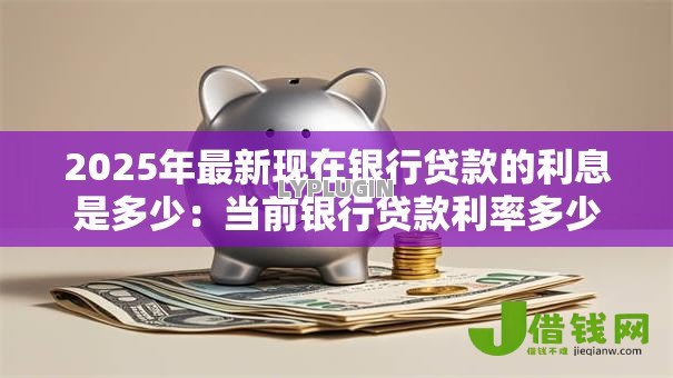 2025年最新现在银行贷款的利息是多少：当前银行贷款利率多少