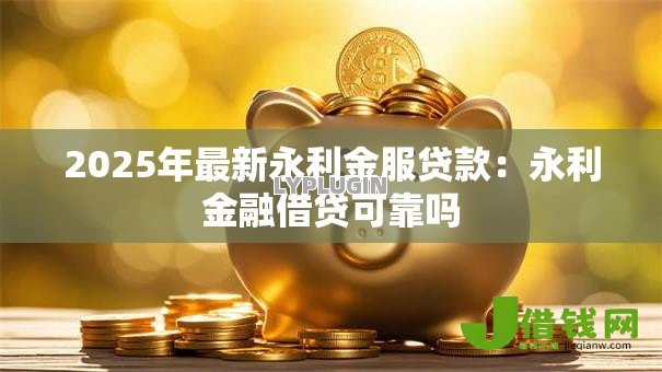 2025年最新永利金服贷款：永利金融借贷可靠吗