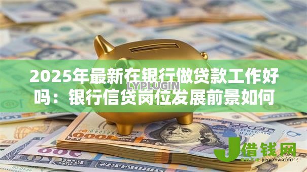 2025年最新在银行做贷款工作好吗:银行信贷岗位发展前景如何 2025年最新在银行做贷款工作好吗:银行信贷岗位发展前景如何