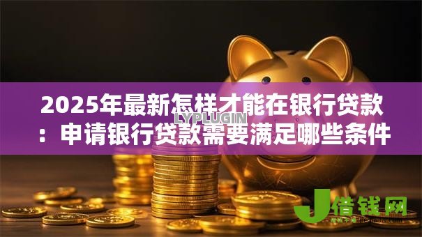 2025年最新怎样才能在银行贷款:申请银行贷款需要满足哪些条件 2025年最新怎样才能在银行贷款:申请银行贷款需要满足哪些条件
