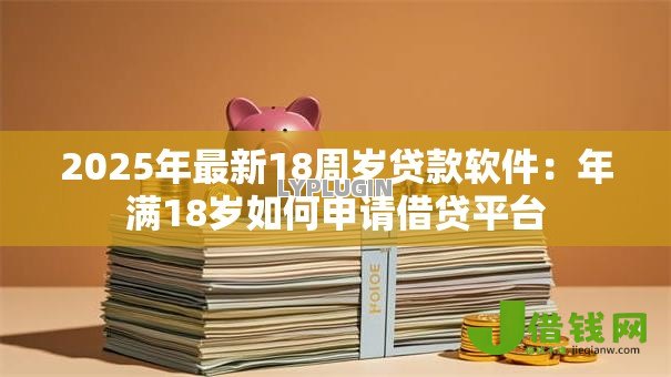 2025年最新18周岁贷款软件:年满18岁如何申请借贷平台 2025年最新18周岁贷款软件:年满18岁如何申请借贷平台