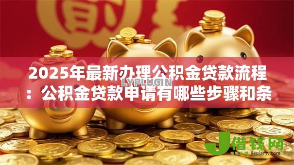 2025年最新办理公积金贷款流程：公积金贷款申请有哪些步骤和条件