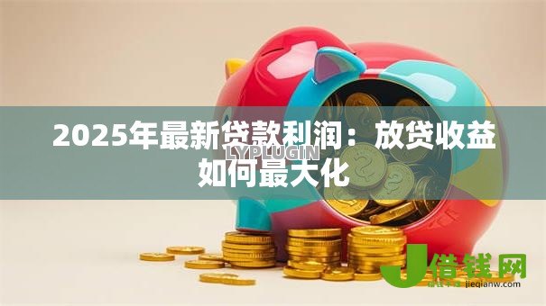 2025年最新贷款利润:放贷收益如何最大化 2025年最新贷款利润:放贷收益如何最大化