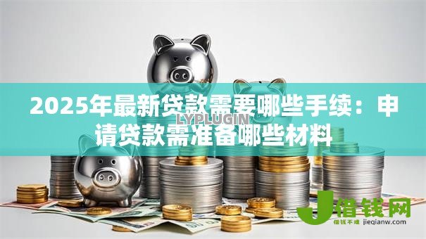 2025年最新贷款需要哪些手续:申请贷款需准备哪些材料 2025年最新贷款需要哪些手续:申请贷款需准备哪些材料