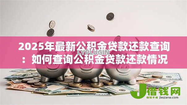 2025年最新公积金贷款还款查询:如何查询公积金贷款还款情况 2025年最新公积金贷款还款查询:如何查询公积金贷款还款情况