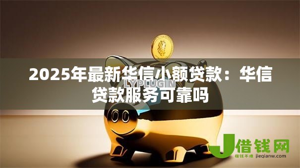 2025年最新华信小额贷款：华信贷款服务可靠吗