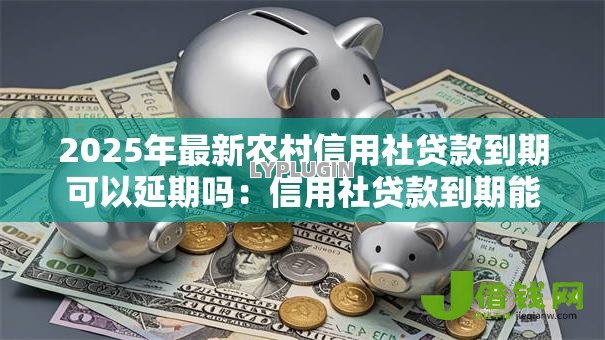 2025年最新农村信用社贷款到期可以延期吗：信用社贷款到期能否申请展期
