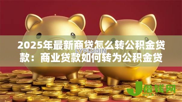 2025年最新商贷怎么转公积金贷款:商业贷款如何转为公积金贷款? 2025年最新商贷怎么转公积金贷款:商业贷款如何转为公积金贷款?