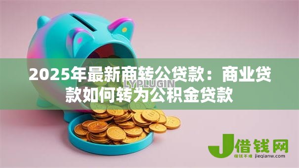 2025年最新商转公贷款:商业贷款如何转为公积金贷款 2025年最新商转公贷款:商业贷款如何转为公积金贷款