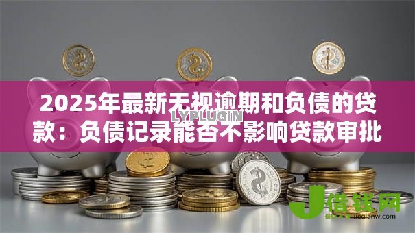 2025年最新无视逾期和负债的贷款:负债记录能否不影响贷款审批 2025年最新无视逾期和负债的贷款:负债记录能否不影响贷款审批