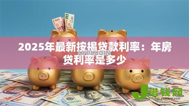 2025年最新按揭贷款利率：年房贷利率是多少