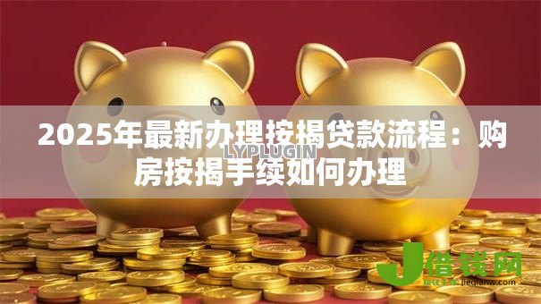 2025年最新办理按揭贷款流程:购房按揭手续如何办理 2025年最新办理按揭贷款流程:购房按揭手续如何办理