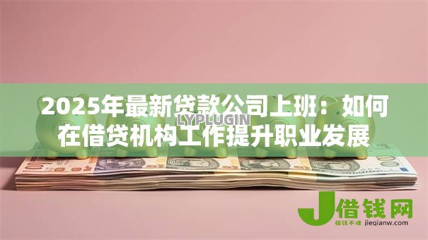 2025年最新贷款公司上班:如何在借贷机构工作提升职业发展 2025年最新贷款公司上班:如何在借贷机构工作提升职业发展