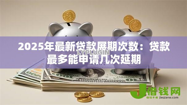 2025年最新贷款展期次数：贷款最多能申请几次延期