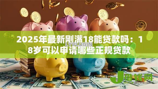 2025年最新刚满18能贷款吗:18岁可以申请哪些正规贷款 2025年最新刚满18能贷款吗:18岁可以申请哪些正规贷款