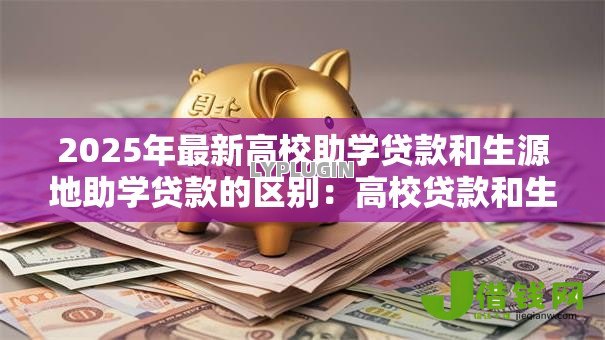 2025年最新高校助学贷款和生源地助学贷款的区别:高校贷款和生源地贷款的差异在哪 2025年最新高校助学贷款和生源地助学贷款的区别:高校贷款和生源地贷款的差异在哪