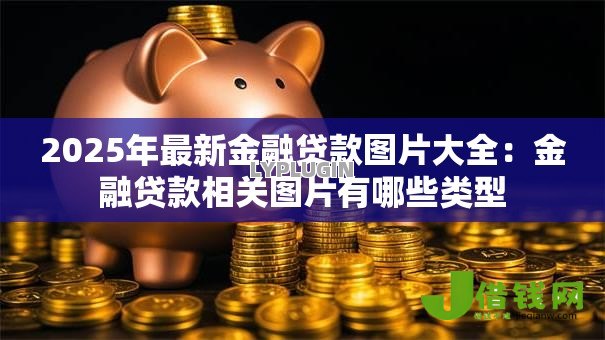 2025年最新金融贷款图片大全:金融贷款相关图片有哪些类型 2025年最新金融贷款图片大全:金融贷款相关图片有哪些类型