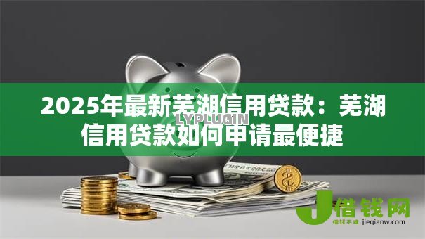 2025年最新芜湖信用贷款：芜湖信用贷款如何申请最便捷