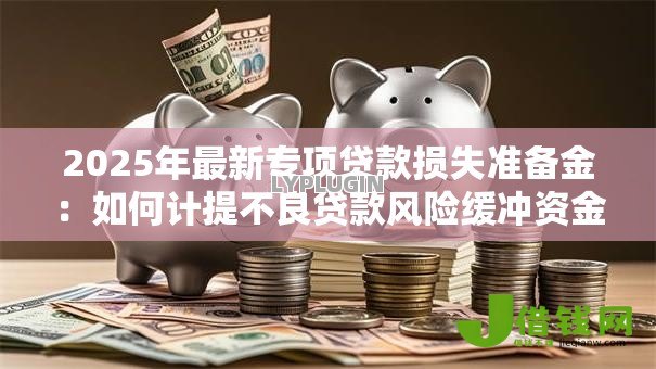 2025年最新专项贷款损失准备金:如何计提不良贷款风险缓冲资金 2025年最新专项贷款损失准备金:如何计提不良贷款风险缓冲资金