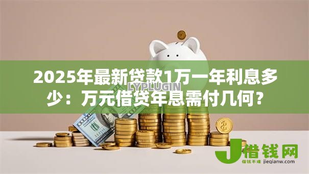 2025年最新贷款1万一年利息多少:万元借贷年息需付几何? 2025年最新贷款1万一年利息多少:万元借贷年息需付几何?