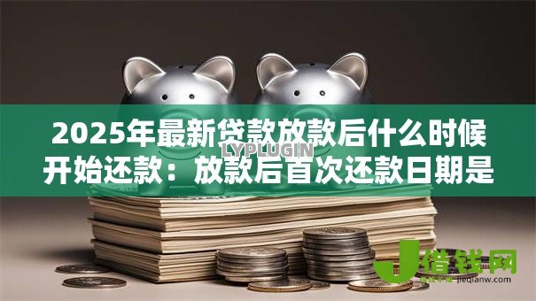 2025年最新贷款放款后什么时候开始还款:放款后首次还款日期是何时 2025年最新贷款放款后什么时候开始还款:放款后首次还款日期是何时
