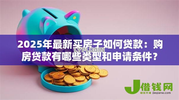 2025年最新买房子如何贷款:购房贷款有哪些类型和申请条件? 2025年最新买房子如何贷款:购房贷款有哪些类型和申请条件?