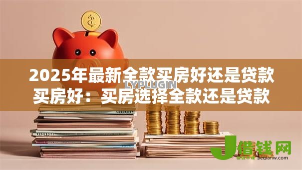 2025年最新全款买房好还是贷款买房好:买房选择全款还是贷款更划算 2025年最新全款买房好还是贷款买房好:买房选择全款还是贷款更划算