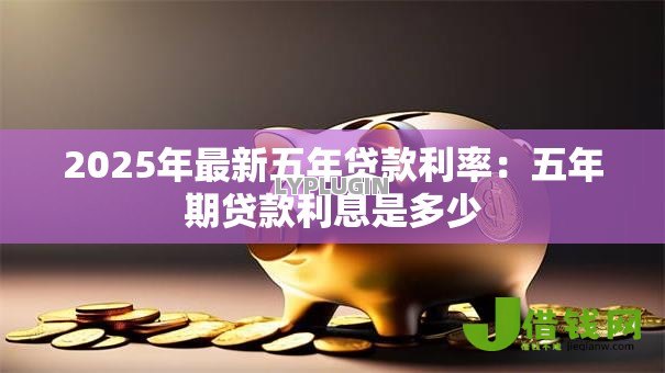 2025年最新五年贷款利率:五年期贷款利息是多少 2025年最新五年贷款利率:五年期贷款利息是多少