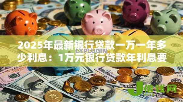 2025年最新银行贷款一万一年多少利息:1万元银行贷款年利息要多少 2025年最新银行贷款一万一年多少利息:1万元银行贷款年利息要多少