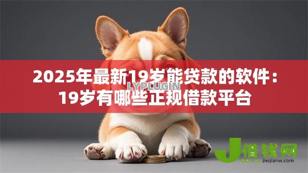 2025年最新19岁能贷款的软件:19岁有哪些正规借款平台 2025年最新19岁能贷款的软件:19岁有哪些正规借款平台