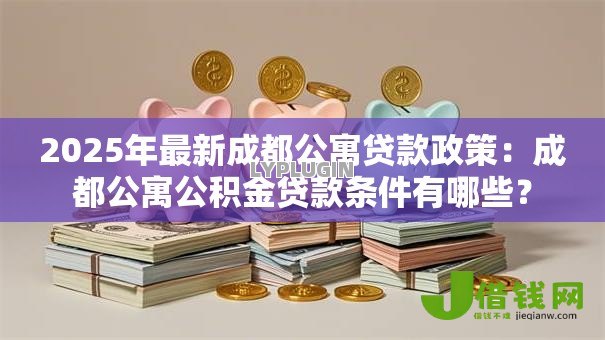 2025年最新成都公寓贷款政策：成都公寓公积金贷款条件有哪些？