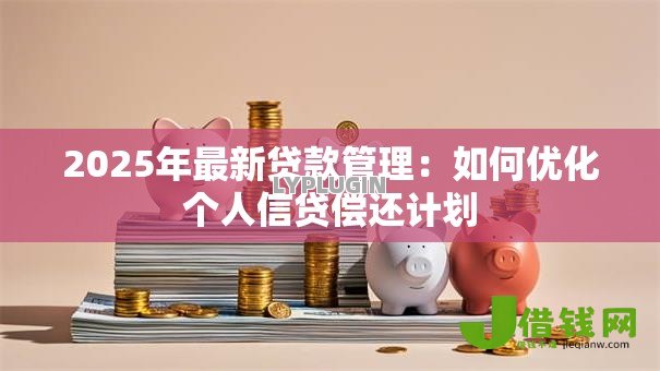 2025年最新贷款管理:如何优化个人信贷偿还计划 2025年最新贷款管理:如何优化个人信贷偿还计划