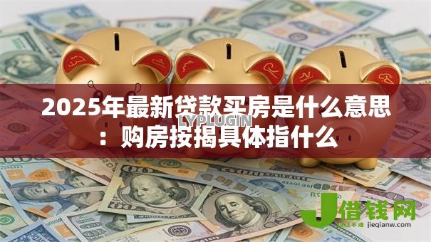 2025年最新贷款买房是什么意思:购房按揭具体指什么 2025年最新贷款买房是什么意思:购房按揭具体指什么