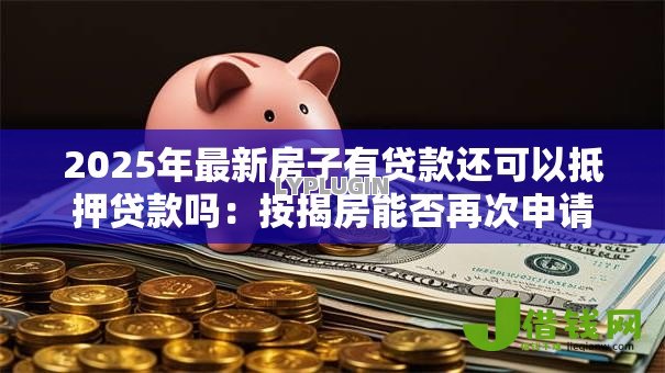 2025年最新房子有贷款还可以抵押贷款吗:按揭房能否再次申请抵押贷款 2025年最新房子有贷款还可以抵押贷款吗:按揭房能否再次申请抵押贷款