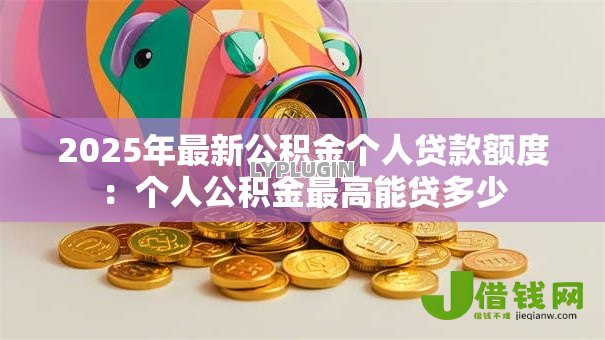 2025年最新公积金个人贷款额度：个人公积金最高能贷多少