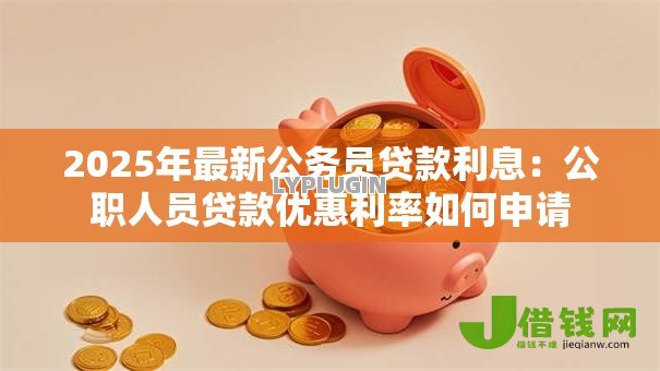 2025年最新公务员贷款利息:公职人员贷款优惠利率如何申请 2025年最新公务员贷款利息:公职人员贷款优惠利率如何申请